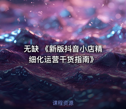 无缺 《新版抖音小店精细化运营干货指南》