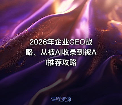 2026年企业GEO战略、从被AI收录到被AI推荐攻略