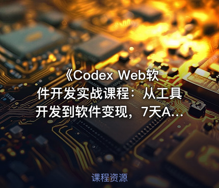 《Codex Web软件开发实战课程：从工具开发到软件变现，7天AI软件开发与变现闭环实践（完整版）》