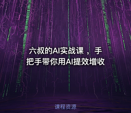 六叔的AI实战课 ，手把手带你用AI提效增收