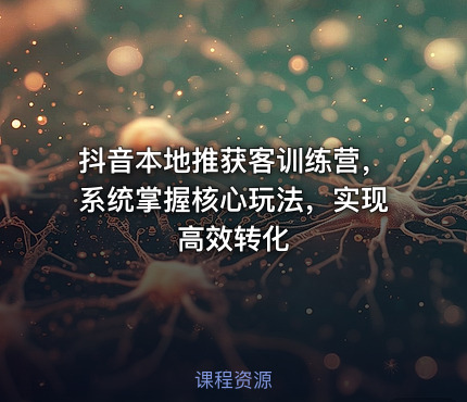 抖音本地推获客训练营，系统掌握核心玩法，实现高效转化