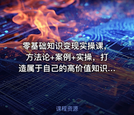 零基础知识变现实操课，方法论+案例+实操，打造属于自己的高价值知识IP