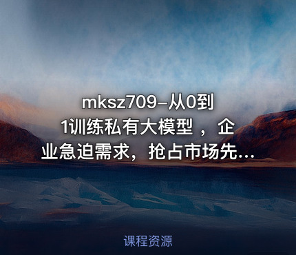 mksz709-从0到1训练私有大模型 ，企业急迫需求，抢占市场先机~8