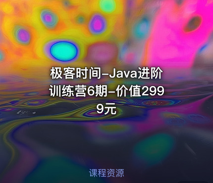 极客时间-Java进阶训练营6期-价值2999元
