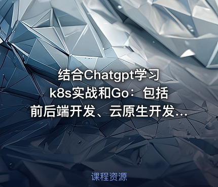 结合Chatgpt学习k8s实战和Go：包括前后端开发、云原生开发、开发k8s管理平台等