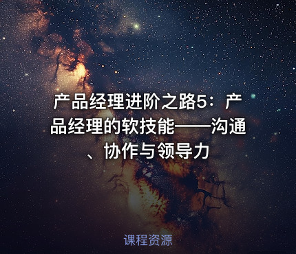 产品经理进阶之路5：产品经理的软技能——沟通、协作与领导力