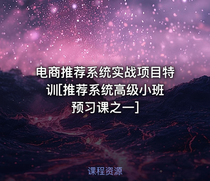 电商推荐系统实战项目特训[推荐系统高级小班 预习课之一]