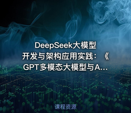 DeepSeek大模型开发与架构应用实践：《GPT多模态大模型与AI Agent智能体》书籍配套课程