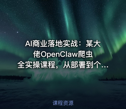AI商业落地实战：某大佬OpenClaw爬虫全实操课程，从部署到个人公司