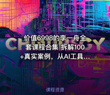 价值6998的李一舟全套课程合集 拆解100+真实案例，从AI工具应用到个人IP裂变