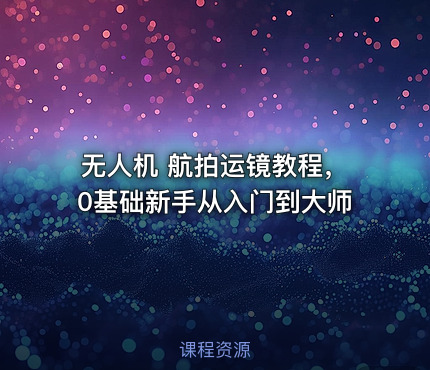 无人机 航拍运镜教程，0基础新手从入门到大师