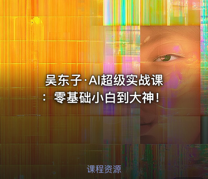 吴东子·AI超级实战课：零基础小白到大神！
