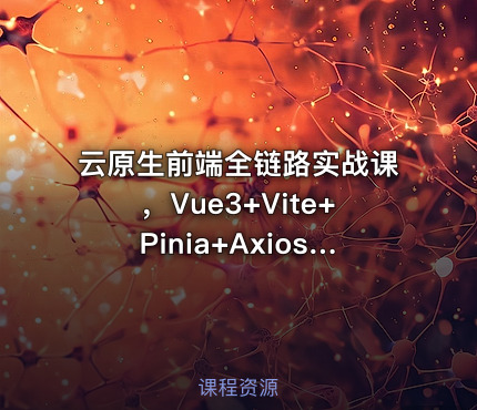 云原生前端全链路实战课，Vue3+Vite+Pinia+Axios深度解析与工程化部署