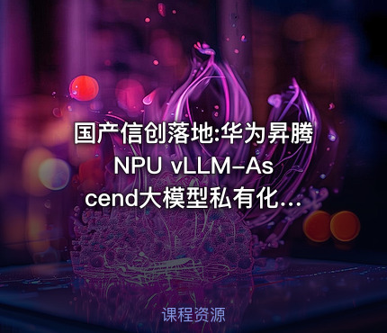 国产信创落地:华为昇腾NPU vLLM-Ascend‌大模型私有化部署全实战（Ascend‌版）