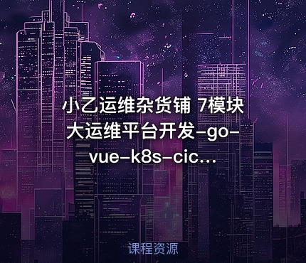 小乙运维杂货铺 7模块大运维平台开发-go-vue-k8s-cicd-服务树-监控