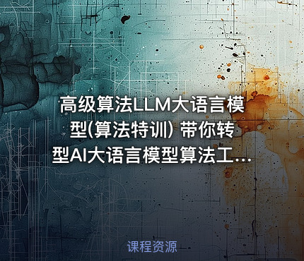 高级算法LLM大语言模型(算法特训) 带你转型AI大语言模型算法工程师视频课程