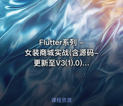 Flutter系列 -女装商城实战(含源码-更新至V3(1).0) 价值399元