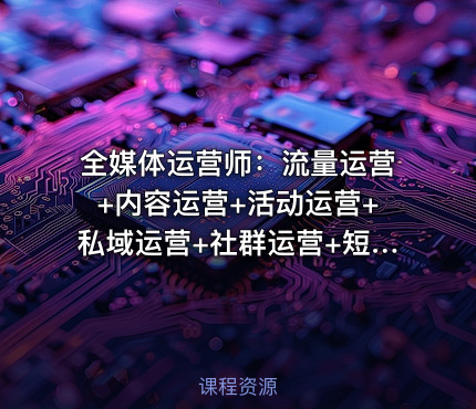 全媒体运营师：流量运营+内容运营+活动运营+私域运营+社群运营+短视频运营+裂变营销+软文运营