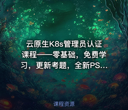 云原生K8s管理员认证课程——零基础，免费学习，更新考题，全新PSI考试系统