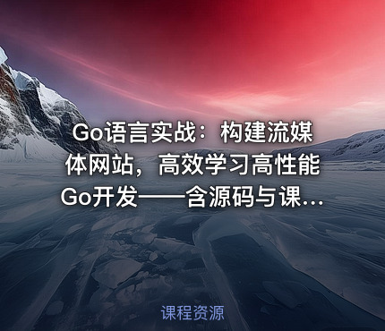 Go语言实战：构建流媒体网站，高效学习高性能Go开发——含源码与课程资料