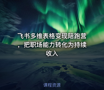 飞书多维表格变现陪跑营，把职场能力转化为持续收入