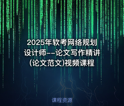 2025年软考网络规划设计师--论文写作精讲(论文范文)视频课程