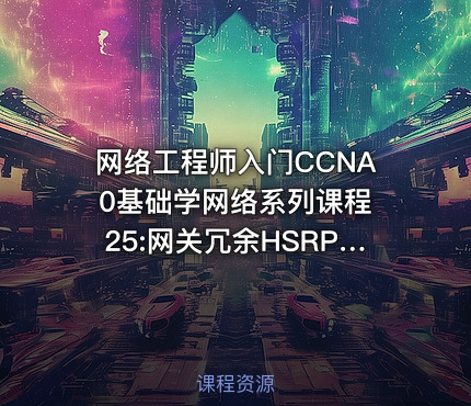网络工程师入门CCNA 0基础学网络系列课程25:网关冗余HSRP视频课程【新任帮主】