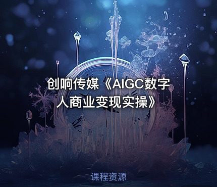 创响传媒《AIGC数字人商业变现实操》