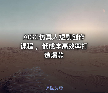 AIGC仿真人短剧创作课程 ，低成本高效率打造爆款