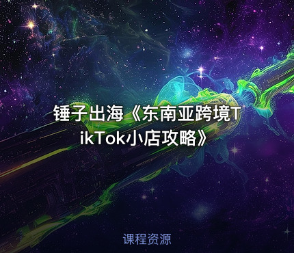锤子出海《东南亚跨境TikTok小店攻略》