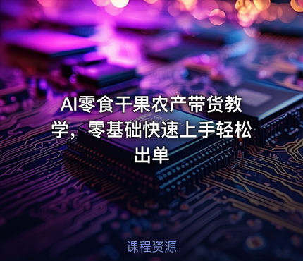 AI零食干果农产带货教学，零基础快速上手轻松出单