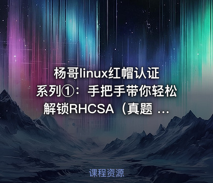 杨哥linux红帽认证系列①：手把手带你轻松解锁RHCSA（真题 + 环境 +自测脚本）