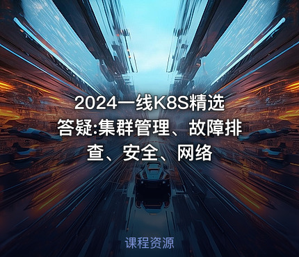 2024一线K8S精选答疑:集群管理、故障排查、安全、网络