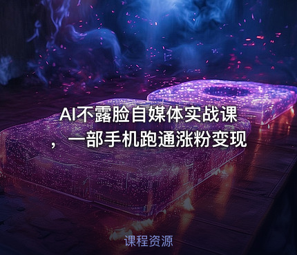 AI不露脸自媒体实战课，一部手机跑通涨粉变现