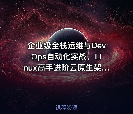 企业级全栈运维与DevOps自动化实战，Linux高手进阶云原生架构师