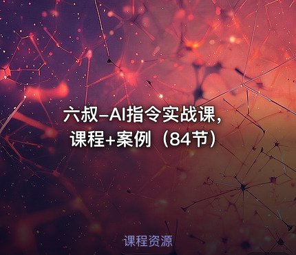 六叔-AI指令实战课，课程+案例（84节）