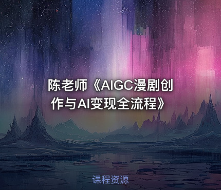陈老师《AIGC漫剧创作与AI变现全流程》