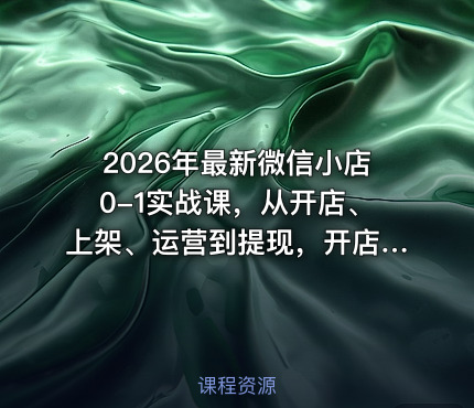 2026年最新微信小店0-1实战课，从开店、上架、运营到提现，开店就爆单
