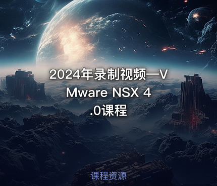 2024年录制视频—VMware NSX 4.0课程
