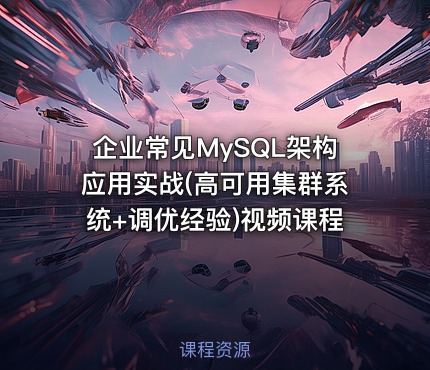 企业常见MySQL架构应用实战(高可用集群系统+调优经验)视频课程
