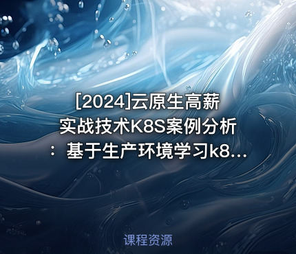 [2024]云原生高薪实战技术K8S案例分析：基于生产环境学习k8s核心技术