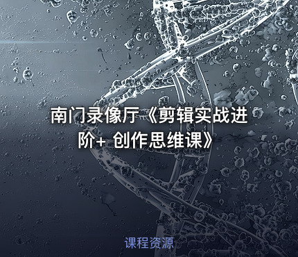 南门录像厅《剪辑实战进阶+ 创作思维课》
