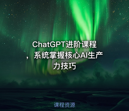 ChatGPT进阶课程，系统掌握核心AI生产力技巧