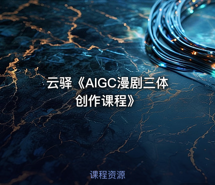 云驿《AIGC漫剧三体创作课程》