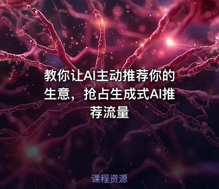 教你让AI主动推荐你的生意，抢占生成式AI推荐流量