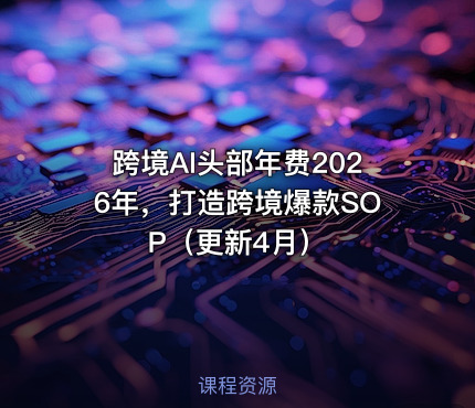 跨境AI头部年费2026年，打造跨境爆款SOP（更新4月）