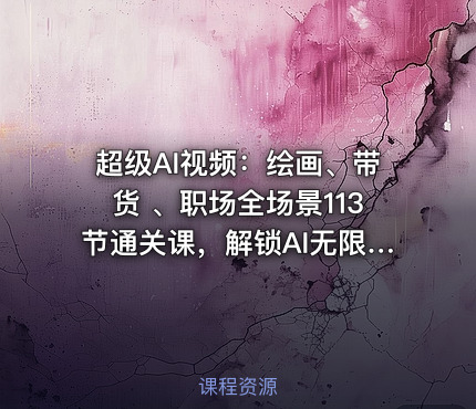 超级AI视频：绘画、带货 、职场全场景113节通关课，解锁AI无限可能，开启精彩AI之旅