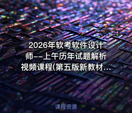 2026年软考软件设计师--上午历年试题解析视频课程(第五版新教材)