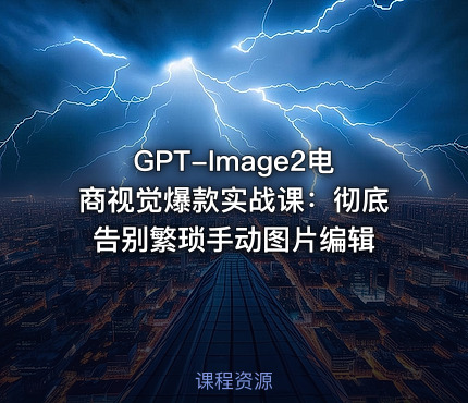 GPT-Image2电商视觉爆款实战课：彻底告别繁琐手动图片编辑