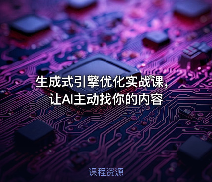 生成式引擎优化实战课，让AI主动找你的内容